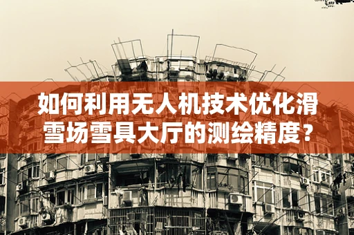 如何利用无人机技术优化滑雪场雪具大厅的测绘精度？