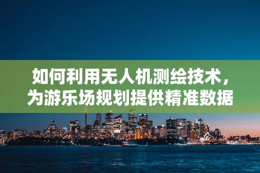 如何利用无人机测绘技术，为游乐场规划提供精准数据？