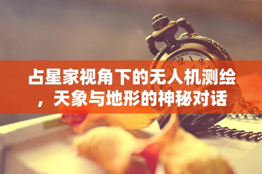 占星家视角下的无人机测绘，天象与地形的神秘对话