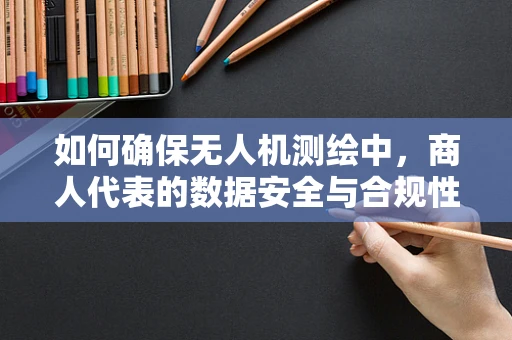 如何确保无人机测绘中，商人代表的数据安全与合规性？