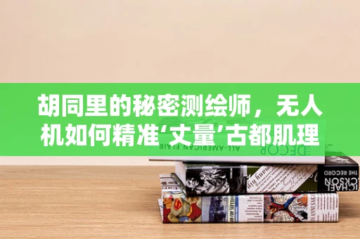 胡同里的秘密测绘师，无人机如何精准‘丈量’古都肌理？