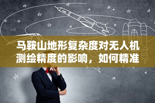 马鞍山地形复杂度对无人机测绘精度的影响，如何精准飞越？
