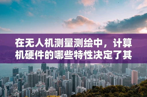 在无人机测量测绘中，计算机硬件的哪些特性决定了其性能上限？