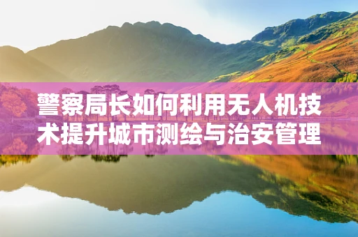 警察局长如何利用无人机技术提升城市测绘与治安管理？