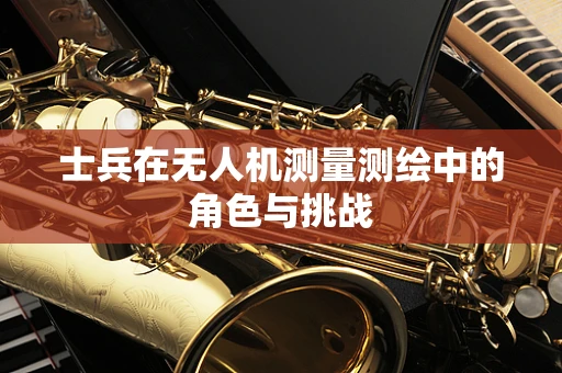 士兵在无人机测量测绘中的角色与挑战