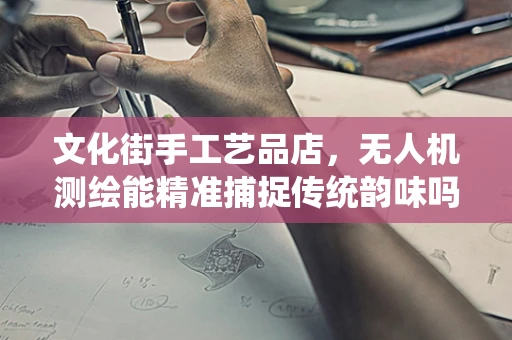 文化街手工艺品店，无人机测绘能精准捕捉传统韵味吗？