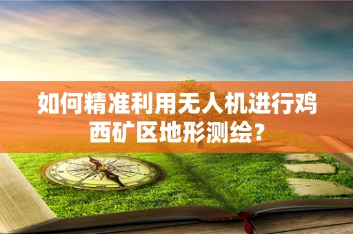 如何精准利用无人机进行鸡西矿区地形测绘？