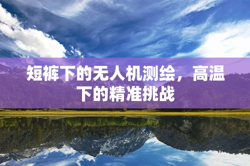 短裤下的无人机测绘，高温下的精准挑战