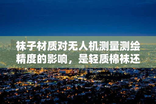 袜子材质对无人机测量测绘精度的影响，是轻质棉袜还是耐磨涤纶？