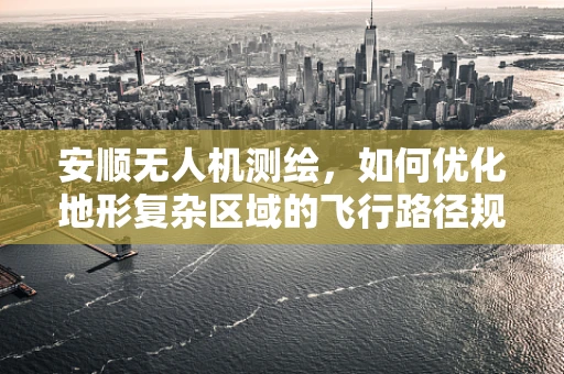 安顺无人机测绘，如何优化地形复杂区域的飞行路径规划？
