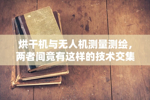 烘干机与无人机测量测绘，两者间竟有这样的技术交集？