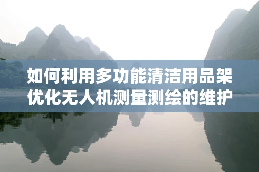 如何利用多功能清洁用品架优化无人机测量测绘的维护流程？