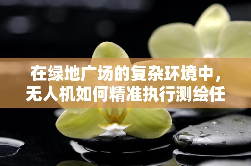 在绿地广场的复杂环境中，无人机如何精准执行测绘任务？