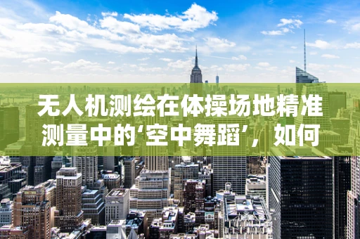无人机测绘在体操场地精准测量中的‘空中舞蹈’，如何实现精准与美学的完美融合？