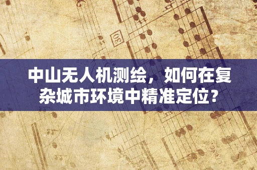 中山无人机测绘，如何在复杂城市环境中精准定位？