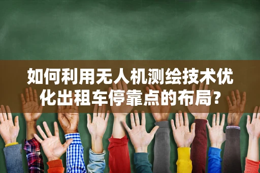 如何利用无人机测绘技术优化出租车停靠点的布局？