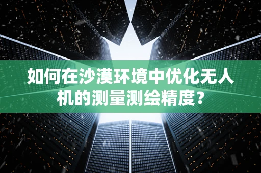 如何在沙漠环境中优化无人机的测量测绘精度？