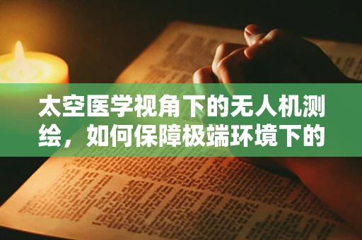 太空医学视角下的无人机测绘，如何保障极端环境下的作业安全？