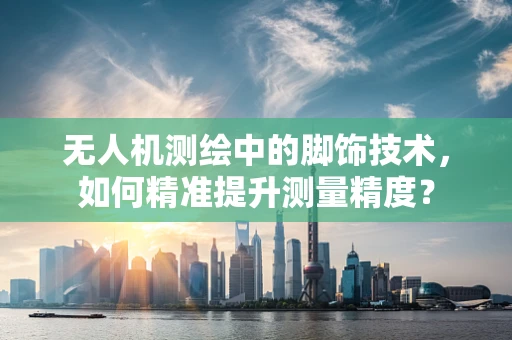 无人机测绘中的脚饰技术，如何精准提升测量精度？