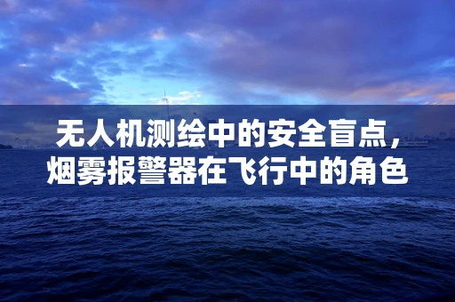 无人机测绘中的安全盲点，烟雾报警器在飞行中的角色与挑战