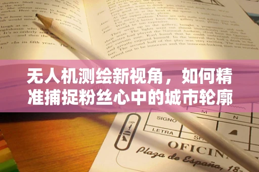 无人机测绘新视角，如何精准捕捉粉丝心中的城市轮廓？
