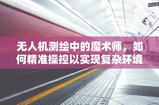 无人机测绘中的魔术师，如何精准操控以实现复杂环境下的高精度测量？