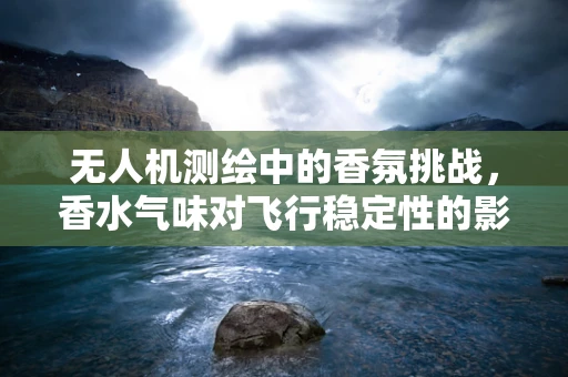 无人机测绘中的香氛挑战，香水气味对飞行稳定性的影响