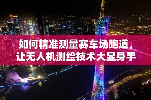 如何精准测量赛车场跑道，让无人机测绘技术大显身手？