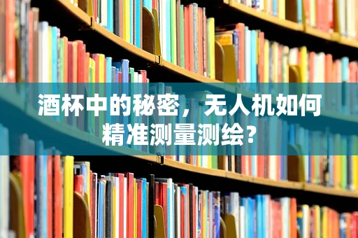 酒杯中的秘密，无人机如何精准测量测绘？