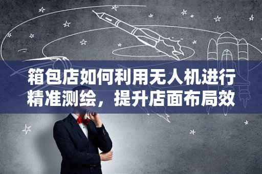 箱包店如何利用无人机进行精准测绘，提升店面布局效率？