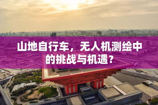 山地自行车，无人机测绘中的挑战与机遇？