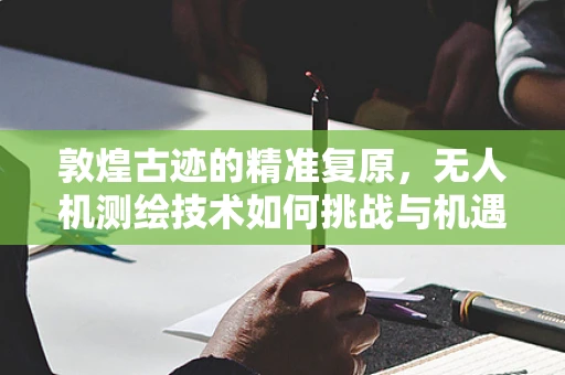 敦煌古迹的精准复原，无人机测绘技术如何挑战与机遇并存？