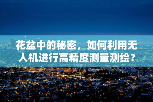 花盆中的秘密，如何利用无人机进行高精度测量测绘？
