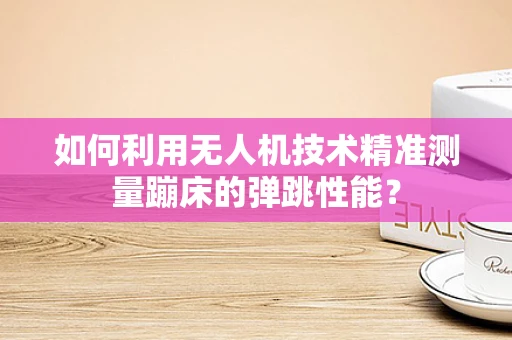 如何利用无人机技术精准测量蹦床的弹跳性能？