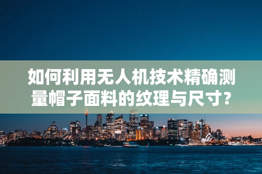 如何利用无人机技术精确测量帽子面料的纹理与尺寸？