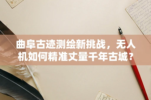 曲阜古迹测绘新挑战，无人机如何精准丈量千年古城？
