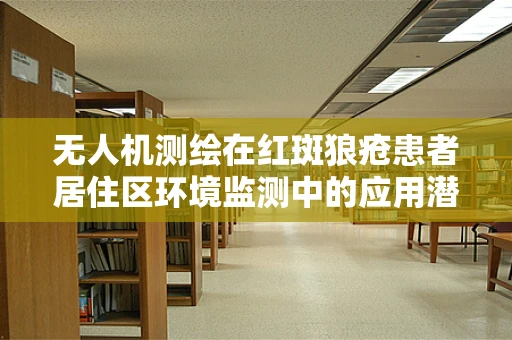无人机测绘在红斑狼疮患者居住区环境监测中的应用潜力探讨