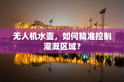 无人机水壶，如何精准控制灌溉区域？