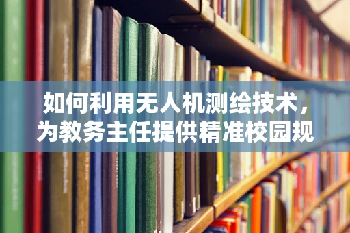 如何利用无人机测绘技术，为教务主任提供精准校园规划蓝图？