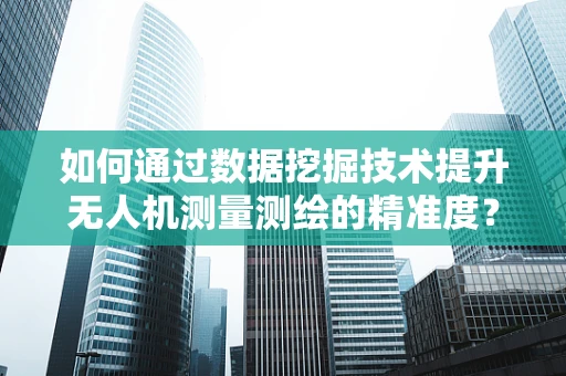 如何通过数据挖掘技术提升无人机测量测绘的精准度？