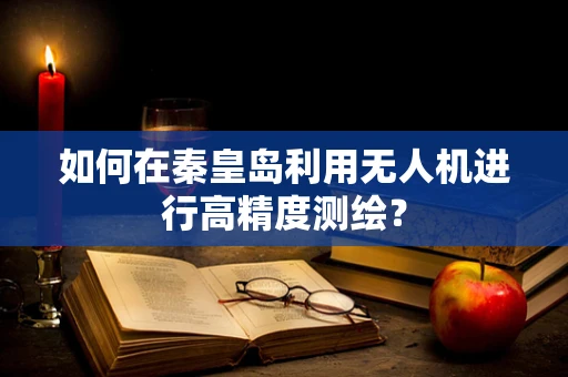如何在秦皇岛利用无人机进行高精度测绘？