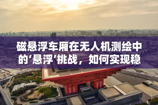 磁悬浮车厢在无人机测绘中的‘悬浮’挑战，如何实现稳定与精准？