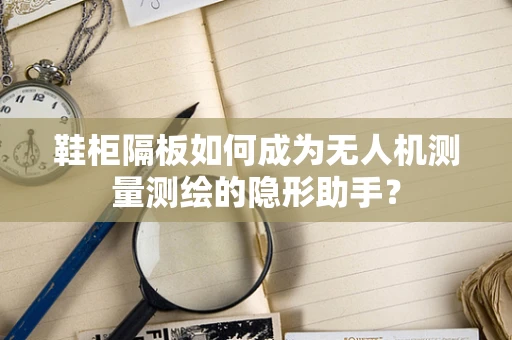 鞋柜隔板如何成为无人机测量测绘的隐形助手？