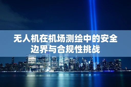 无人机在机场测绘中的安全边界与合规性挑战