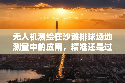无人机测绘在沙滩排球场地测量中的应用，精准还是过犹不及？
