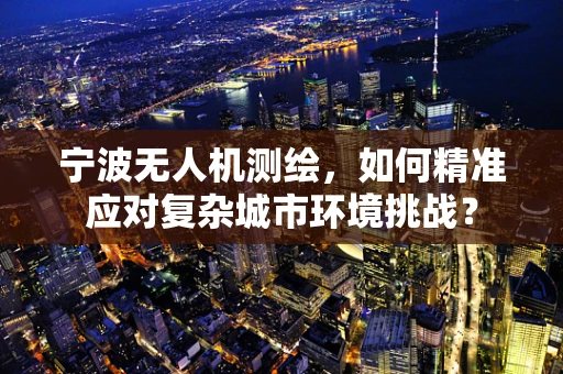 宁波无人机测绘，如何精准应对复杂城市环境挑战？