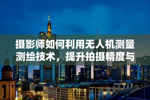 摄影师如何利用无人机测量测绘技术，提升拍摄精度与效率？