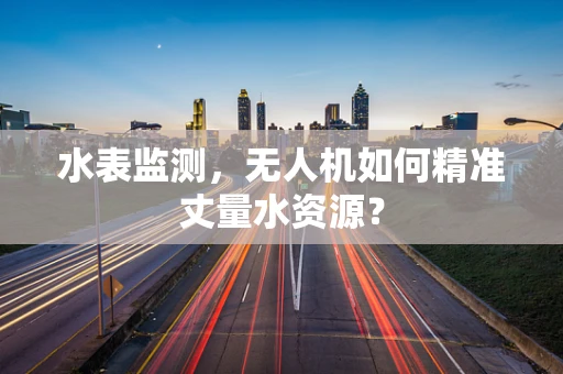 水表监测，无人机如何精准丈量水资源？