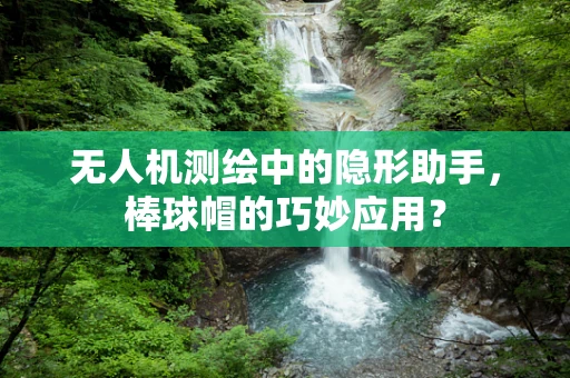 无人机测绘中的隐形助手，棒球帽的巧妙应用？