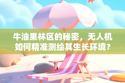牛油果林区的秘密，无人机如何精准测绘其生长环境？